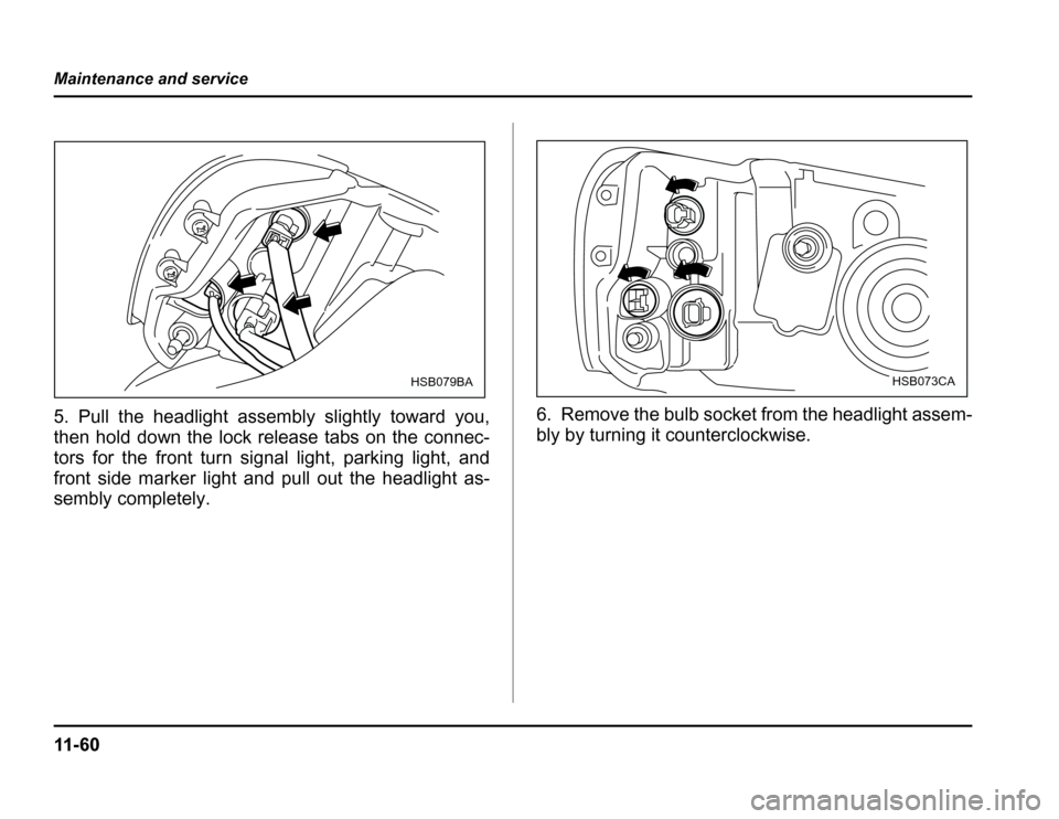 SUBARU FORESTER 2003 SG / 2.G Owners Manual 11 - 6 0
Maintenance and service
5. Pull the headlight assembly slightly toward you, 
then hold down the lock release tabs on the connec- 
tors for the front turn signal light, parking light, and
fron