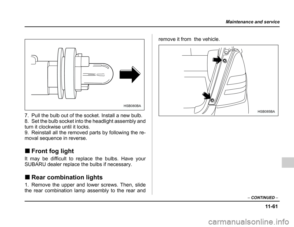 SUBARU FORESTER 2003 SG / 2.G Owners Manual 11 -6 1
Maintenance and service
–CONTINUED –
7. Pull the bulb out of the socket. Install a new bulb. 
8. Set the bulb socket into the headlight assembly and 
turn it clockwise until it locks.
9. R