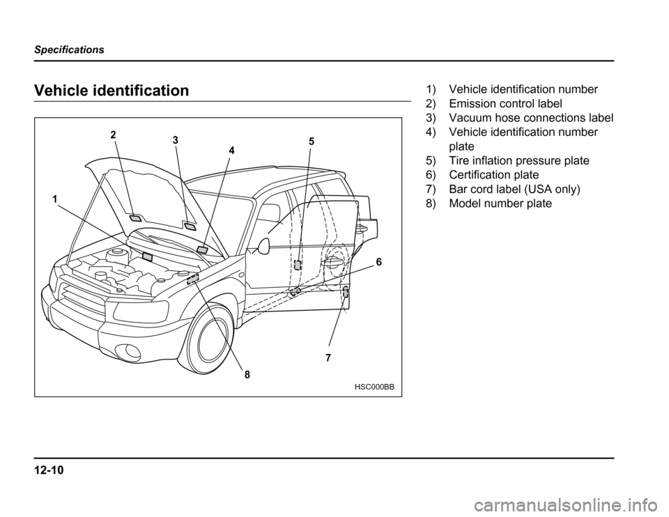 SUBARU FORESTER 2003 SG / 2.G Owners Manual 12-10
Specifications
Vehicle identification
1
2
3
4 5
6
7
8
HSC000BB
1) Vehicle identification number 
2) Emission control label 
3) Vacuum hose connections label 
4) Vehicle identification number pla