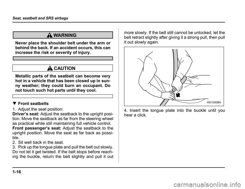 SUBARU FORESTER 2003 SG / 2.G Service Manual 1-16
Seat, seatbelt and SRS airbags
Never place the shoulder belt under the arm or 
behind the back. If an accident occurs, this can
increase the risk or severity of injury.
Metallic parts of the seat