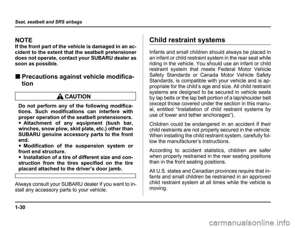 SUBARU FORESTER 2003 SG / 2.G Owners Manual 1-30
Seat, seatbelt and SRS airbags
NOTE 
If the front part of the vehicle is damaged in an ac- 
cident to the extent that the seatbelt pretensioner
does not operate, contact your SUBARU dealer as 
so