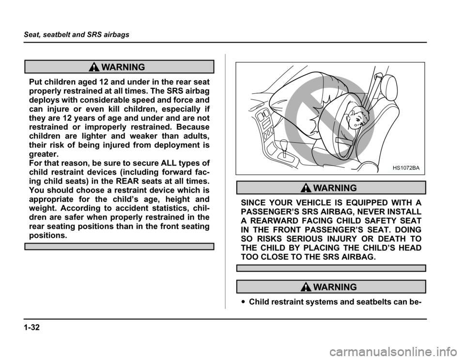 SUBARU FORESTER 2003 SG / 2.G Owners Manual 1-32
Seat, seatbelt and SRS airbags
Put children aged 12 and under in the rear seat 
properly restrained at all times. The SRS airbag 
deploys with considerable speed and force and 
can injure or even