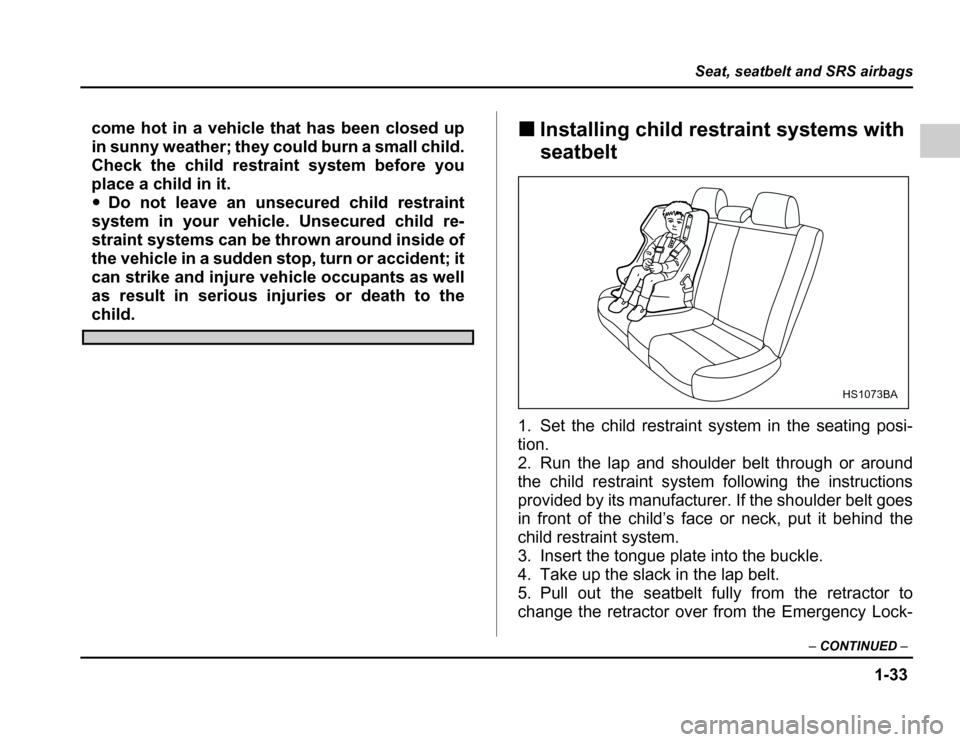 SUBARU FORESTER 2003 SG / 2.G Workshop Manual 1-33
Seat, seatbelt and SRS airbags
–CONTINUED –
come hot in a vehicle that has been closed up 
in sunny weather; they could burn a small child.
Check the child restraint system before you 
place 