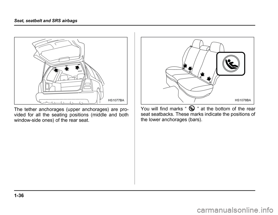 SUBARU FORESTER 2003 SG / 2.G Repair Manual 1-36
Seat, seatbelt and SRS airbags
The tether anchorages (upper anchorages) are pro- 
vided for all the seating positions (middle and both 
window-side ones) of the rear seat.
You will find marks “