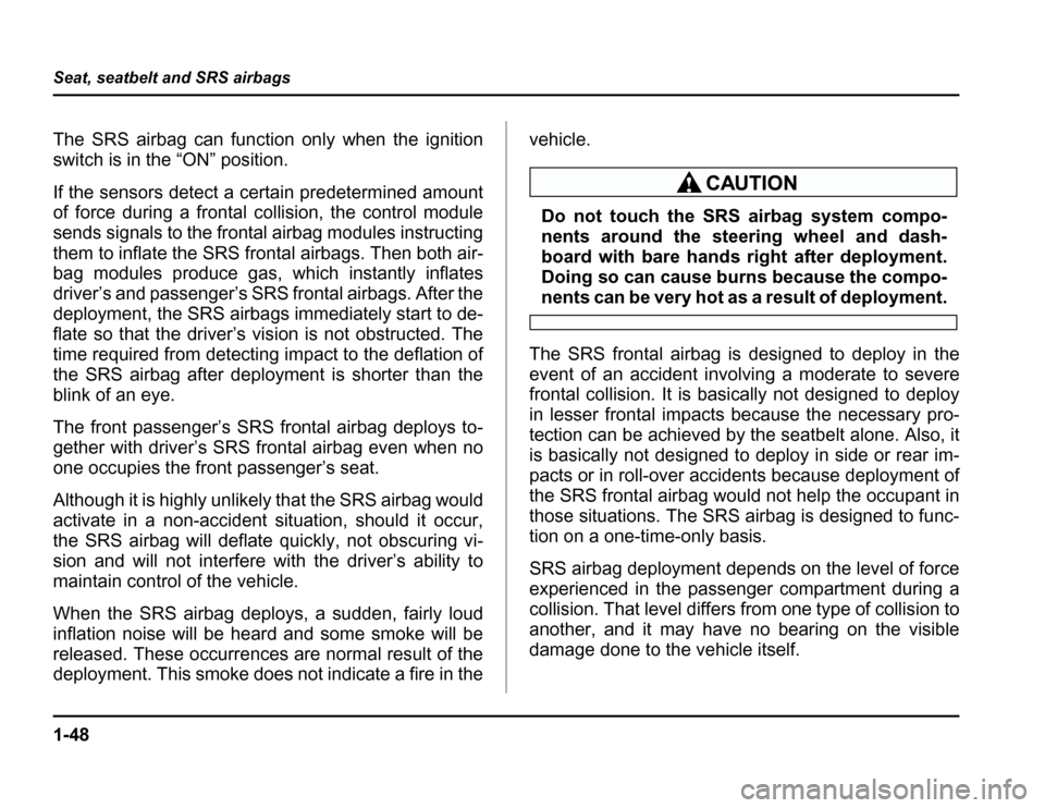 SUBARU FORESTER 2003 SG / 2.G Owners Manual 1-48
Seat, seatbelt and SRS airbags
The SRS airbag can function only when the ignition 
switch is in the “ON” position. 
If the sensors detect a certain predetermined amount 
of force during a fro