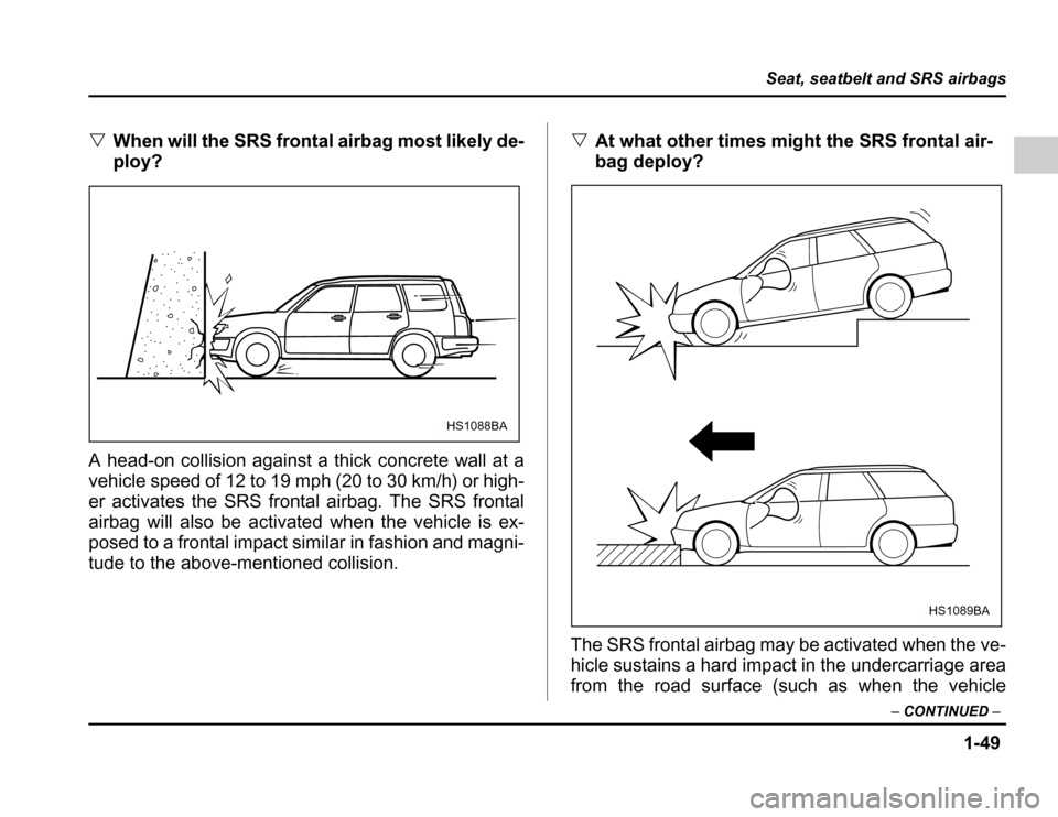 SUBARU FORESTER 2003 SG / 2.G Manual PDF 1-49
Seat, seatbelt and SRS airbags
–CONTINUED –
�When will the SRS fron tal airbag most likely de-
ploy?
A head-on collision against a thick concrete wall at a 
vehicle speed of 12 to 19 mph (20 
