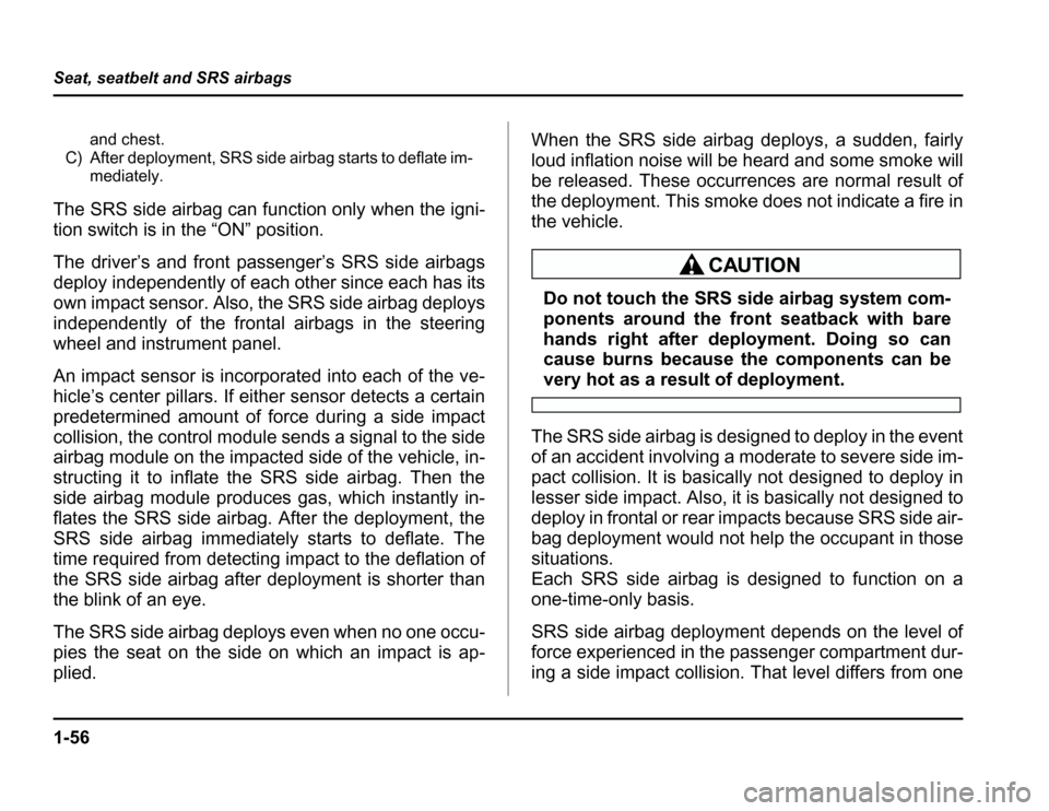 SUBARU FORESTER 2003 SG / 2.G Owners Manual 1-56
Seat, seatbelt and SRS airbags
and chest.
C) After deployment, SRS side airbag starts to deflate im- mediately.
The SRS side airbag can function only when the igni- 
tion switch is in the “ON�