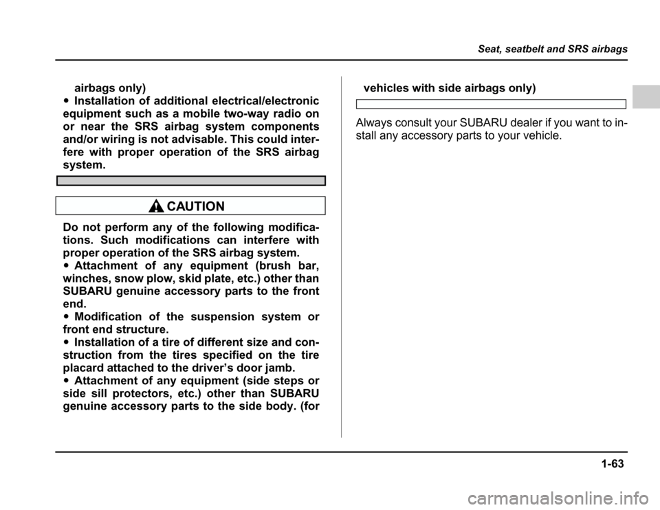 SUBARU FORESTER 2003 SG / 2.G Owners Manual 1-63
Seat, seatbelt and SRS airbags
–CONTINUED –
airbags only)
� Installation of additional electrical/electronic
equipment such as a mobile two-way radio on 
or near the SRS airbag system compone