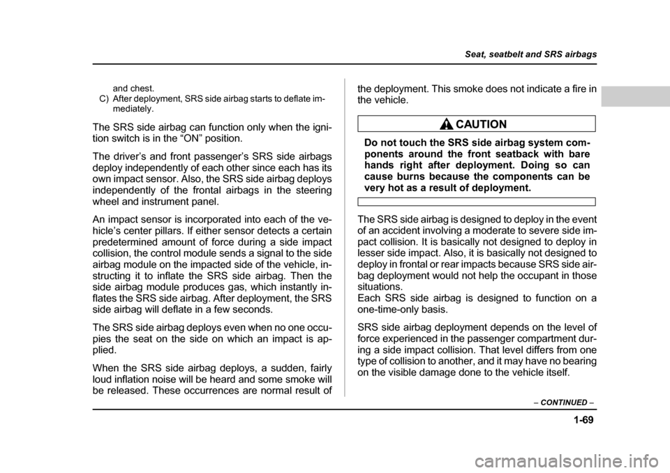 SUBARU FORESTER 2005 SG / 2.G Owners Manual 1-69
Seat, seatbelt and SRS airbags
– CONTINUED  –
and chest.
C) After deployment, SRS side airbag starts to deflate im- mediately.
The SRS side airbag can function only when the igni- 
tion switc