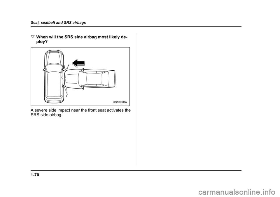 SUBARU FORESTER 2005 SG / 2.G Owners Manual 1-70
Seat, seatbelt and SRS airbags
�V
When will the SRS side airbag most likely de- 
ploy?
A severe side impact near the front seat activates the
SRS side airbag.
HS1099BA 