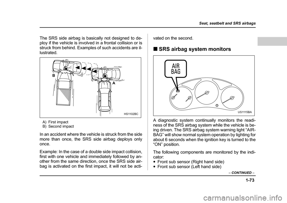 SUBARU FORESTER 2005 SG / 2.G Owners Manual 1-73
Seat, seatbelt and SRS airbags
– CONTINUED  –
The SRS side airbag is basically not designed to de- 
ploy if the vehicle is involved in a frontal collision or is
struck from behind. Examples o