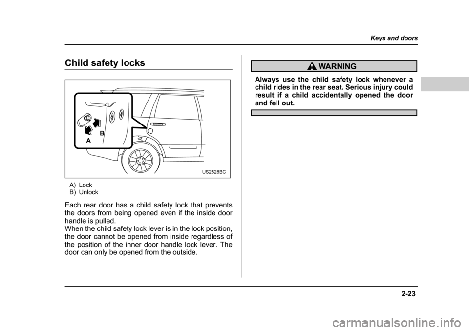 SUBARU FORESTER 2005 SG / 2.G Owners Manual 2-23
Keys and doors
– CONTINUED  –
Child safety locks
A) Lock 
B) Unlock
Each rear door has a child safety lock that prevents 
the doors from being opened even if the inside door 
handle is pulled