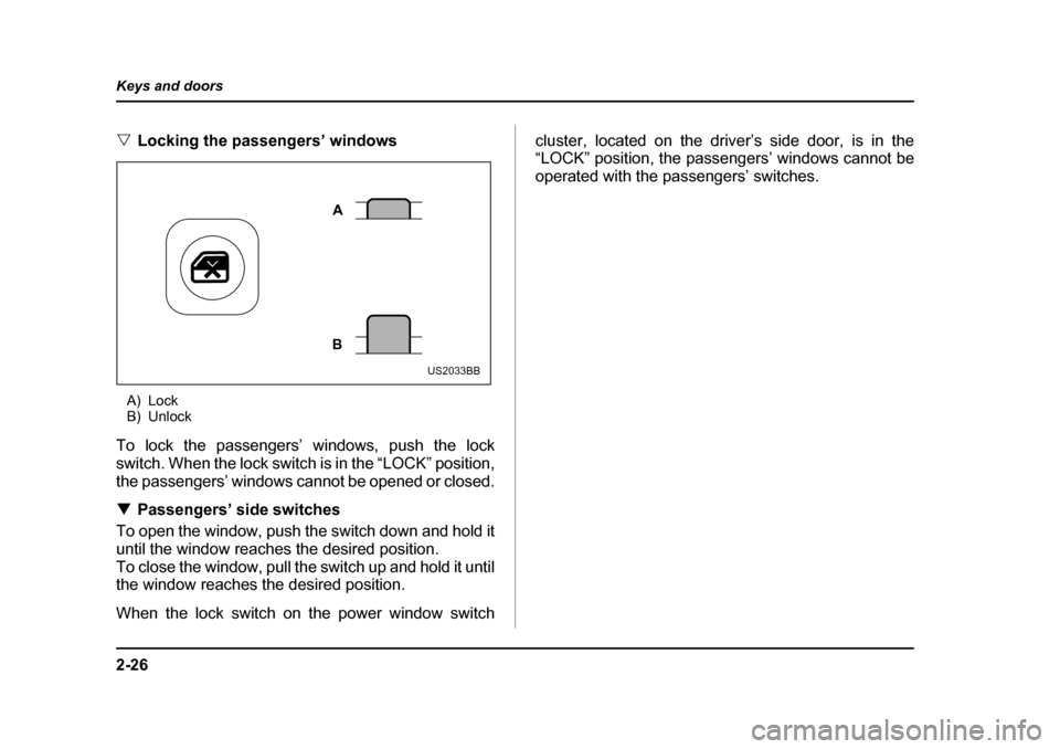 SUBARU FORESTER 2005 SG / 2.G Owners Manual 2-26
Keys and doors
�V
Locking the passengers’ windows
A) Lock 
B) Unlock
To lock the passengers’ windows, push the lock 
switch. When the lock switch is in the “LOCK” position,
the passengers