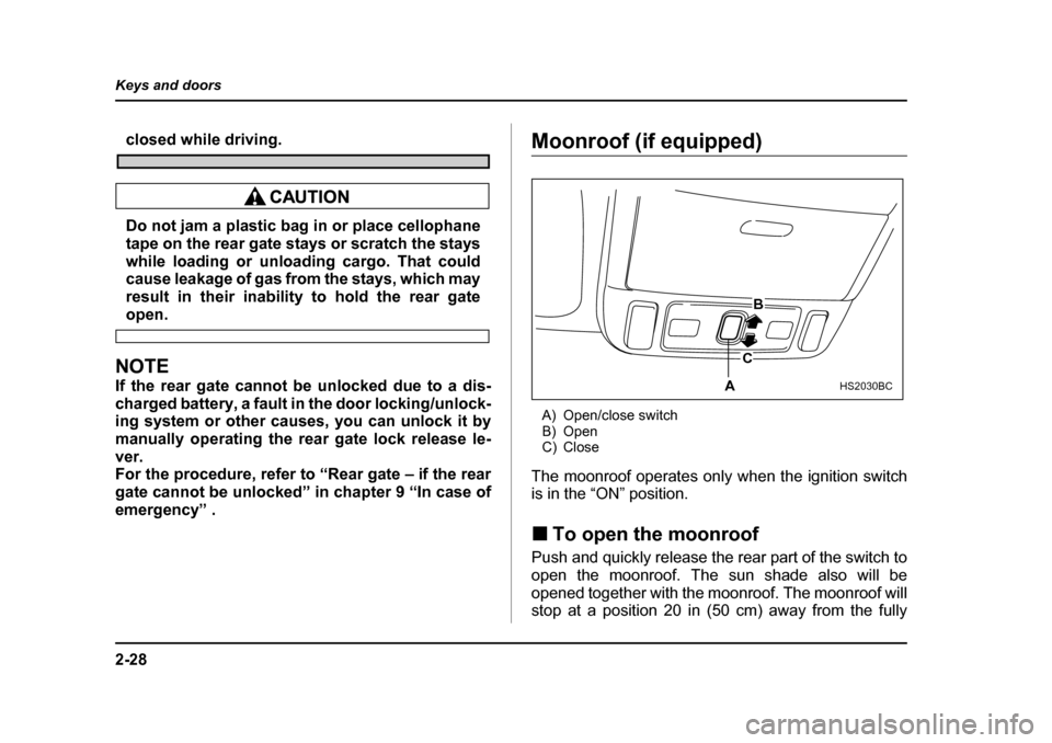 SUBARU FORESTER 2005 SG / 2.G Owners Manual 2-28
Keys and doors
closed while driving.
Do not jam a plastic bag in or place cellophane 
tape on the rear gate stays or scratch the stays 
while loading or unloading cargo. That could
cause leakage 