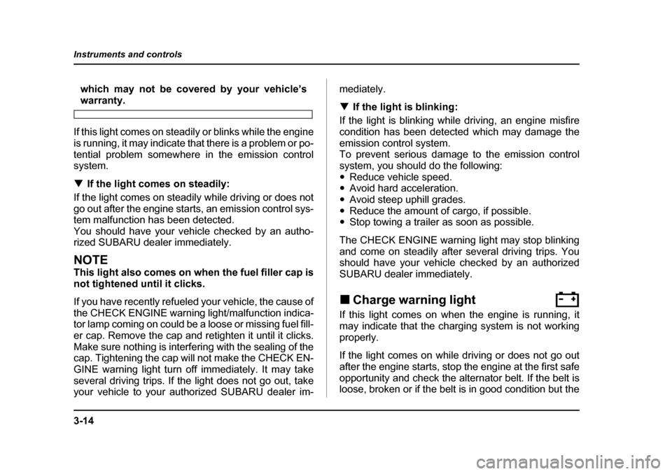 SUBARU FORESTER 2005 SG / 2.G Owners Manual 3-14
Instruments and controls
which may not be covered by your vehicle’s
warranty.
If this light comes on steadily or blinks while the engine 
is running, it may indicate that there is a problem or 