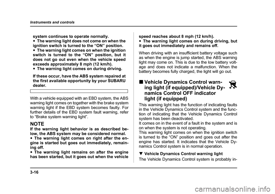 SUBARU FORESTER 2005 SG / 2.G Owners Manual 3-16
Instruments and controls
system continues to operate normally. �y
The warning light does not come on when the
ignition switch is turned to the “ON” position. �y The warning light comes on whe