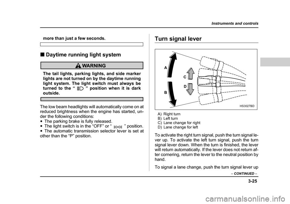 SUBARU FORESTER 2005 SG / 2.G Owners Manual 3-25
Instruments and controls
– CONTINUED  –
more than just a few seconds.
�„ Daytime running light system
The tail lights, parking lights, and side marker 
lights are not turned on by the dayti