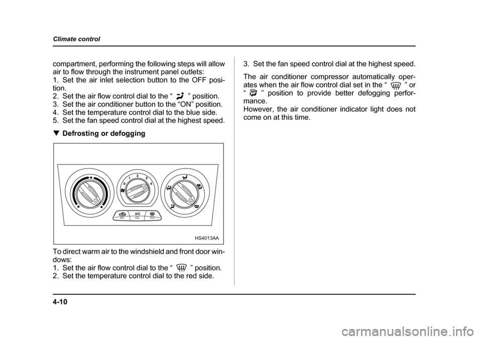 SUBARU FORESTER 2005 SG / 2.G Owners Manual 4-10
Climate control
compartment, performing the following steps will allow 
air to flow through the instrument panel outlets:
1. Set the air inlet selection button to the OFF posi- tion. 
2. Set the 