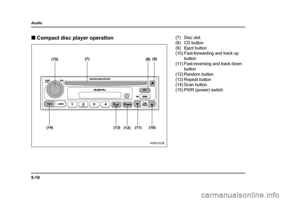 SUBARU FORESTER 2005 SG / 2.G Owners Manual 5-10
Audio �„
Compact disc player operation
(15) (7)
(8)(9)
(10)
(11)
(12)
(13)
(14)
HS5012CB
(7) Disc slot 
(8) CD button 
(9) Eject button
(10) Fast-forwarding and track up 
button
(11) Fast-rever