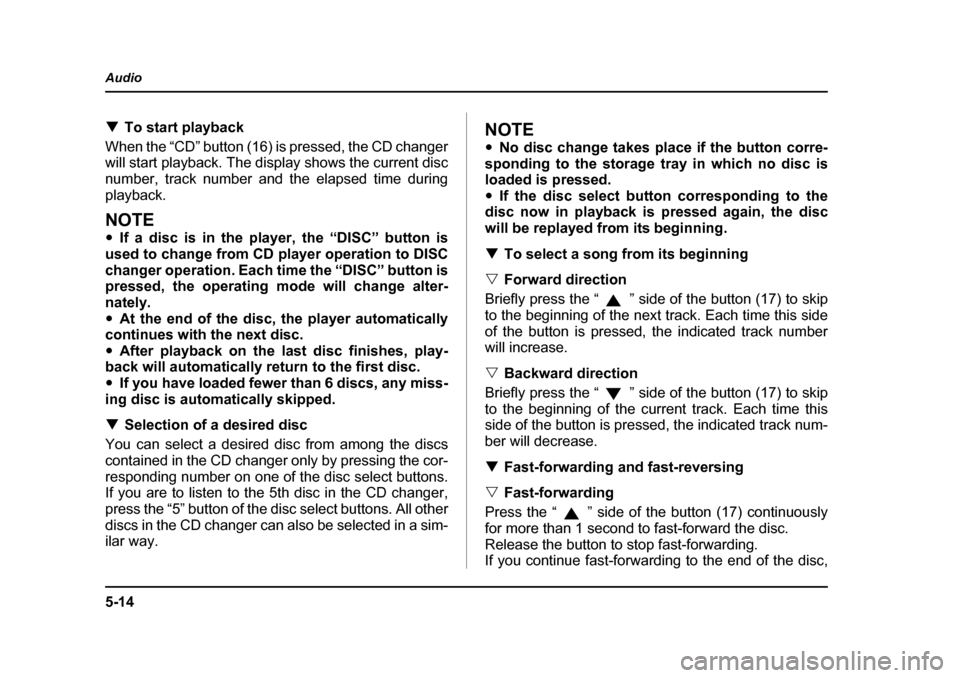 SUBARU FORESTER 2005 SG / 2.G Owners Manual 5-14
Audio
�T
To start playback
When the “CD” button (16) is pressed, the CD changer 
will start playback. The display shows the current disc
number, track number and the elapsed time during 
play
