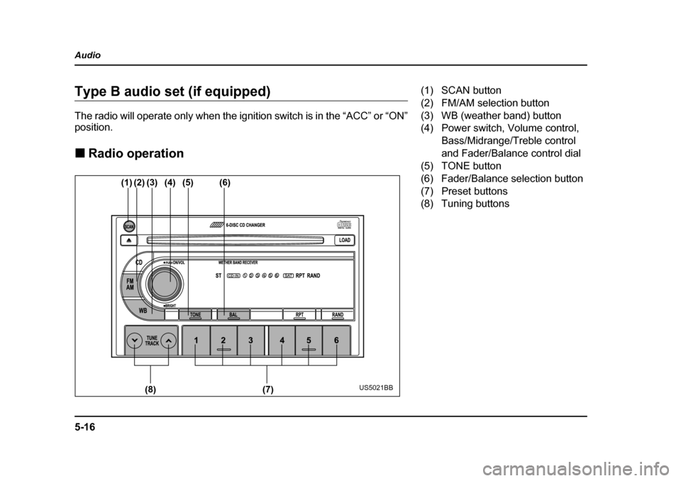 SUBARU FORESTER 2005 SG / 2.G Owners Manual 5-16
Audio
Type B audio set (if equipped) 
The radio will operate only when the ignition switch is in the “ACC” or “ON” 
position. �„
Radio operation
(1) (2) (3) (4) (5) (6)
(7)
(8)
US5021BB