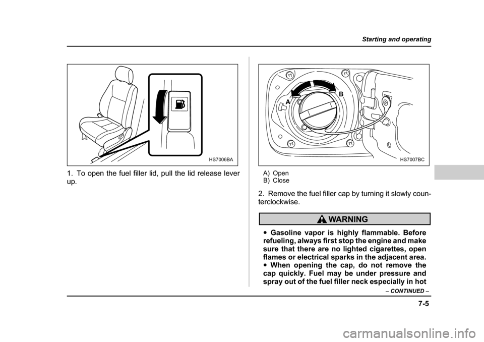 SUBARU FORESTER 2005 SG / 2.G Owners Manual 7-5
Starting and operating
– CONTINUED  –
1. To open the fuel filler lid, pull the lid release lever 
up. A) Open 
B) Close
2. Remove the fuel filler cap by turning it slowly coun- 
terclockwise.
