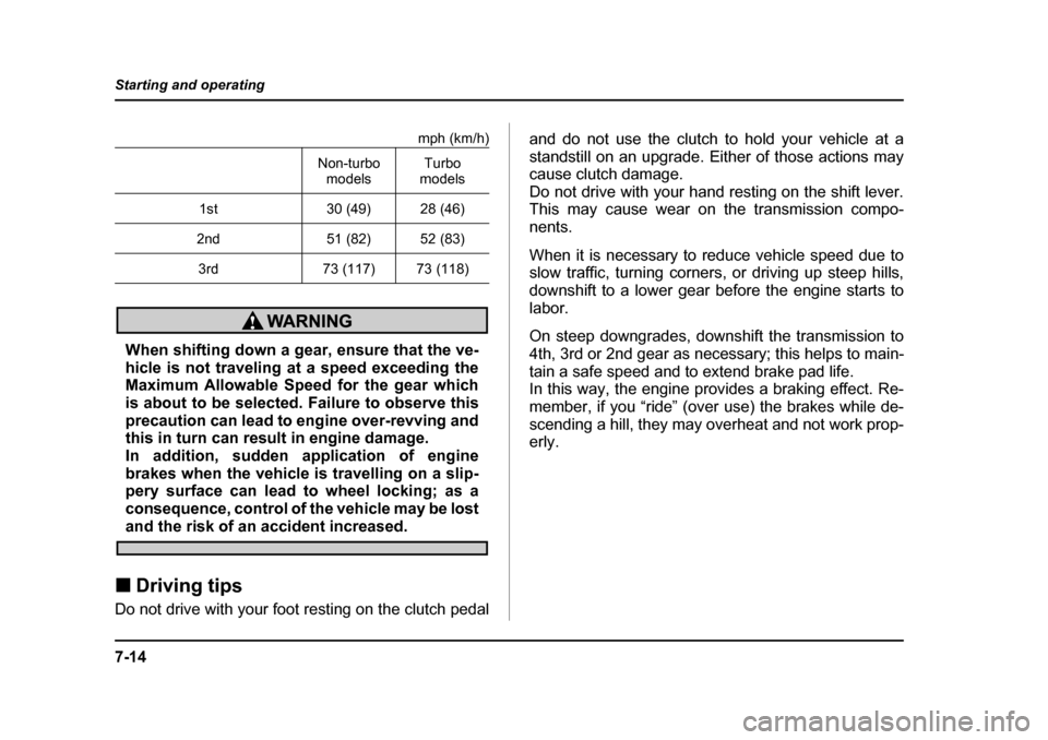 SUBARU FORESTER 2005 SG / 2.G Owners Manual 7-14
Starting and operating
mph (km/h)
When shifting down a gear, ensure that the ve- 
hicle is not traveling at a speed exceeding the
Maximum Allowable Speed for the gear which 
is about to be select