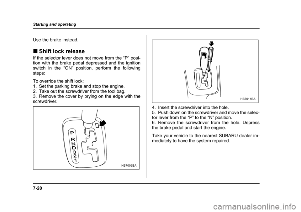 SUBARU FORESTER 2005 SG / 2.G Owners Manual 7-20
Starting and operating
Use the brake instead. �„
Shift lock release
If the selector lever does not move from the “P” posi- 
tion with the brake pedal depressed and the ignition
switch in th