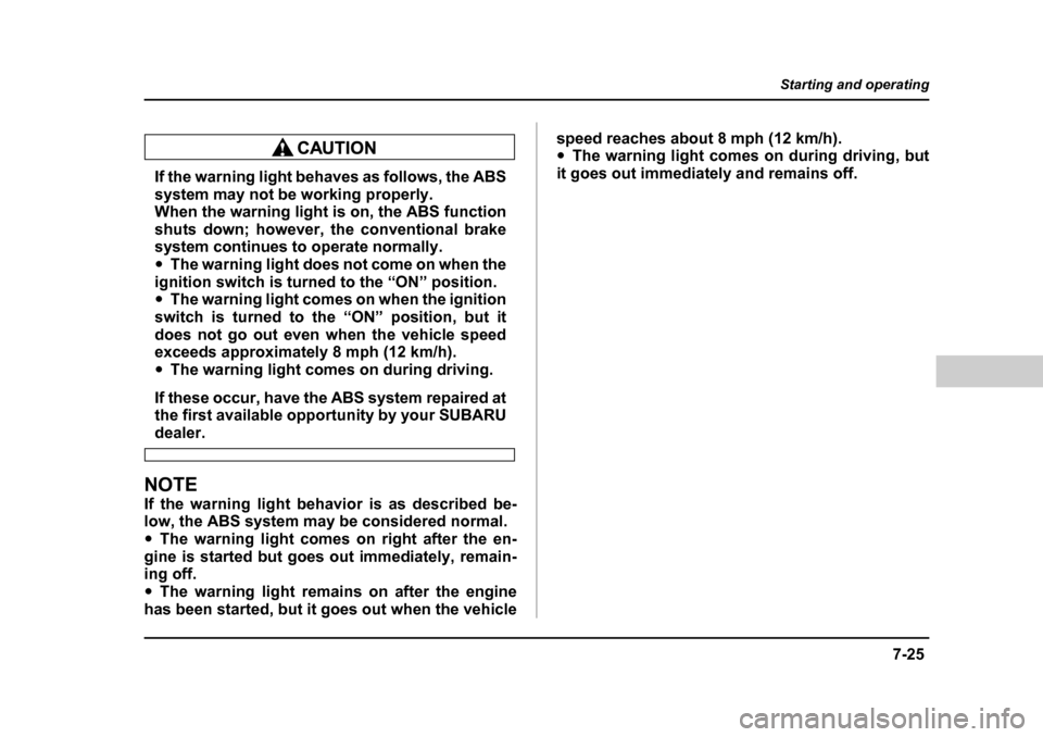 SUBARU FORESTER 2005 SG / 2.G Owners Manual 7-25
Starting and operating
– CONTINUED  –
If the warning light behaves as follows, the ABS 
system may not be working properly. 
When the warning light is on, the ABS function 
shuts down; howeve