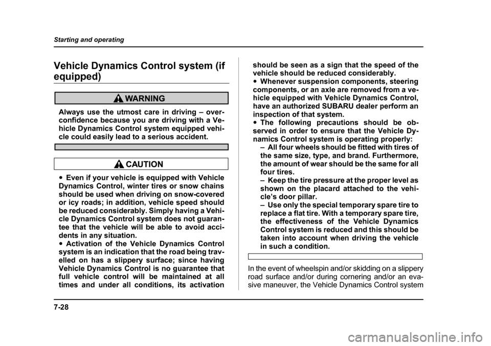 SUBARU FORESTER 2005 SG / 2.G Owners Manual 7-28
Starting and operating
Vehicle Dynamics Control system (if 
equipped)
Always use the utmost care in driving – over- 
confidence because you are driving with a Ve- 
hicle Dynamics Control system
