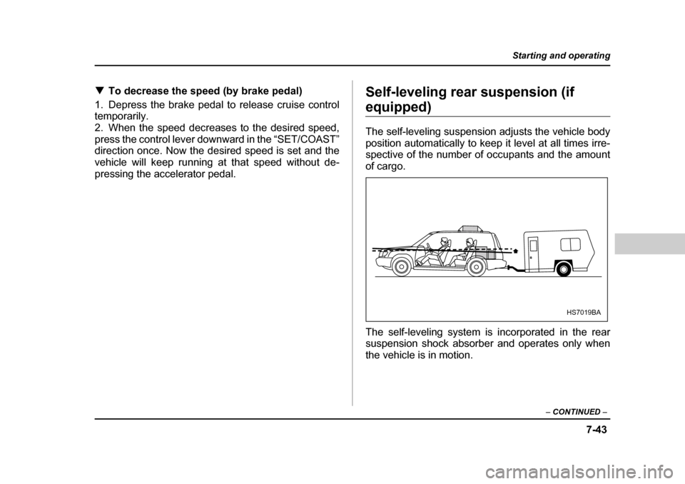 SUBARU FORESTER 2005 SG / 2.G Owners Manual 7-43
Starting and operating
– CONTINUED  –
�TTo decrease the speed (by brake pedal)
1. Depress the brake pedal to release cruise control 
temporarily.
2. When the speed decreases to the desired sp