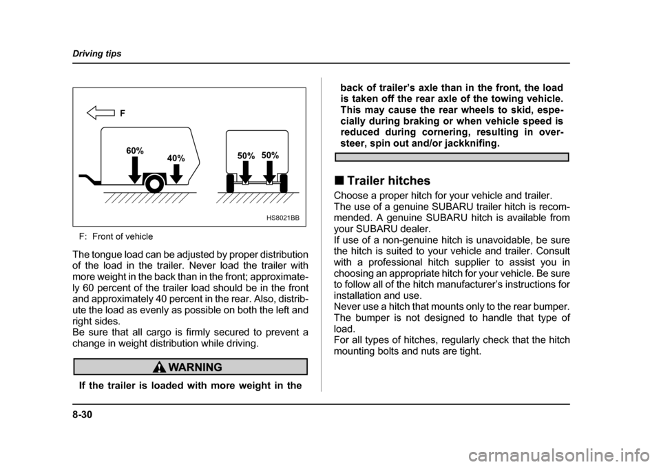 SUBARU FORESTER 2005 SG / 2.G Owners Manual 8-30
Driving tips
F: Front of vehicle
The tongue load can be adjusted by proper distribution
of the load in the trailer. Never load the trailer with
more weight in the back than in the front; approxi SUBARU FORESTER 2005 SG / 2.G Owners Manual 8-30
Driving tips
F: Front of vehicle
The tongue load can be adjusted by proper distribution
of the load in the trailer. Never load the trailer with
more weight in the back than in the front; approxi