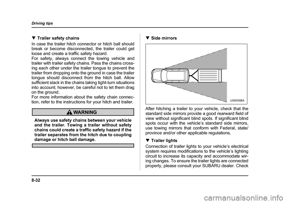 SUBARU FORESTER 2005 SG / 2.G Owners Manual 8-32
Driving tips
�T
Trailer safety chains
In case the trailer hitch connector or hitch ball should 
break or become disconnected, the trailer could get
loose and create a traffic safety hazard. 
For 