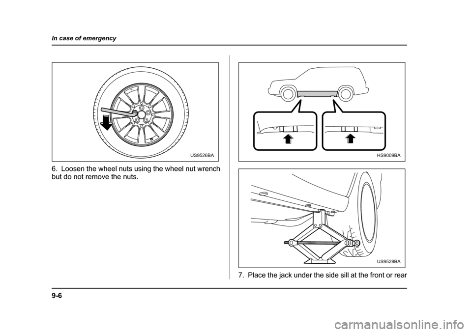 SUBARU FORESTER 2005 SG / 2.G Owners Manual 9-6
In case of emergency
6. Loosen the wheel nuts using the wheel nut wrench
but do not remove the nuts.
7. Place the jack under the side sill at the front or rear
US9526BAHS9009BA
US9528BA SUBARU FORESTER 2005 SG / 2.G Owners Manual 9-6
In case of emergency
6. Loosen the wheel nuts using the wheel nut wrench
but do not remove the nuts.
7. Place the jack under the side sill at the front or rear
US9526BAHS9009BA
US9528BA