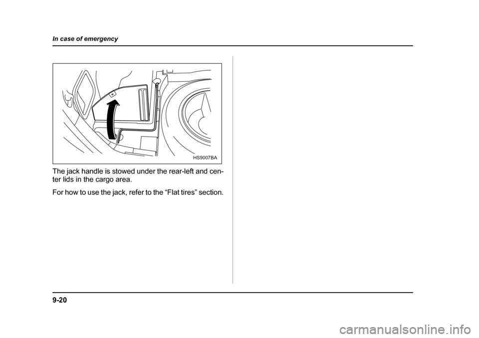 SUBARU FORESTER 2005 SG / 2.G Owners Manual 9-20
In case of emergency
The jack handle is stowed under the rear-left and cen- 
ter lids in the cargo area. 
For how to use the jack, refer to the “Flat tires” section.
HS9007BA 