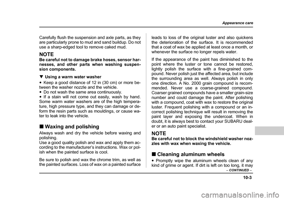 SUBARU FORESTER 2005 SG / 2.G Owners Manual 10-3
Appearance care
– CONTINUED  –
Carefully flush the suspension and axle parts, as they 
are particularly prone to mud and sand buildup. Do not
use a sharp-edged tool to remove caked mud.
NOTE 