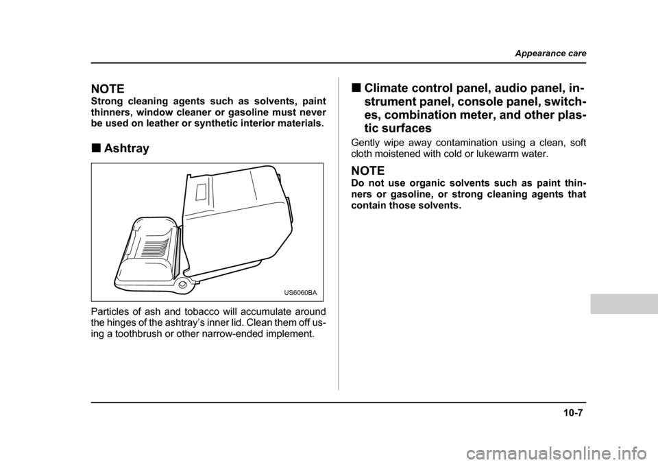 SUBARU FORESTER 2005 SG / 2.G Owners Manual 10-7
Appearance care
– CONTINUED  –
NOTE 
Strong cleaning agents such as solvents, paint 
thinners, window cleaner or gasoline must never
be used on leather or synthetic interior materials. �„As