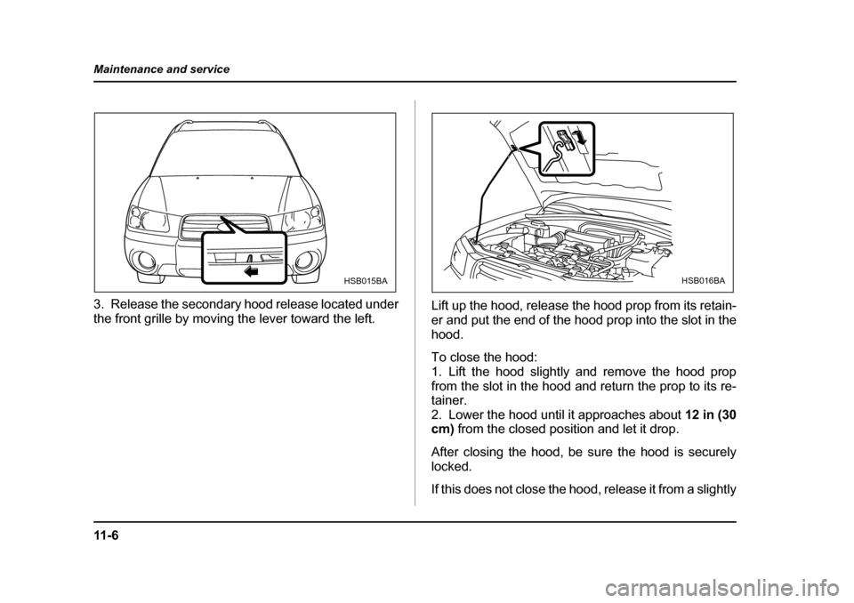 SUBARU FORESTER 2005 SG / 2.G Owners Manual 11 - 6
Maintenance and service
3. Release the secondary hood release located under 
the front grille by moving the lever toward the left.
Lift up the hood, release the hood prop from its retain- 
er a