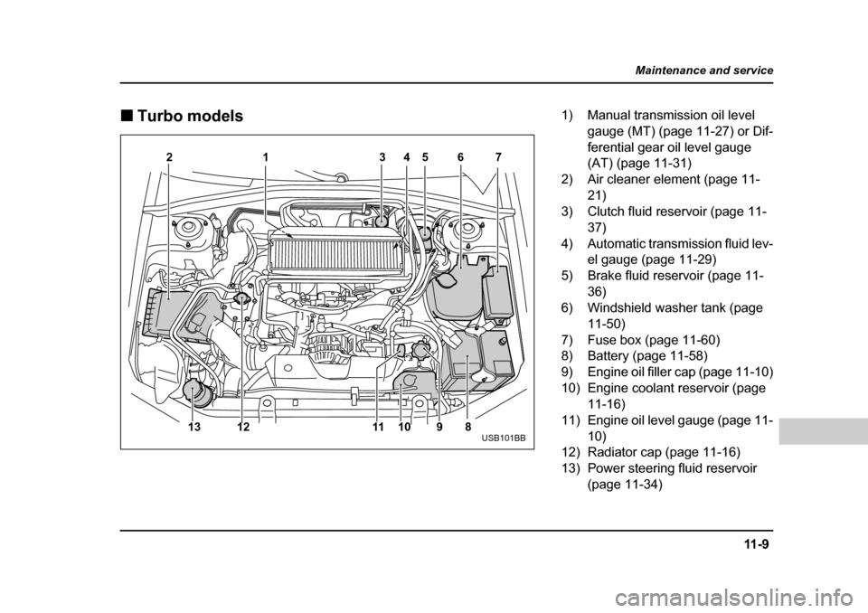 SUBARU FORESTER 2005 SG / 2.G Owners Manual 11 - 9
Maintenance and service
– CONTINUED  –
�„Turbo models
1
23 5
467
8
9
10
11
12
13
USB101BB
1) Manual transmission oil level 
gauge (MT) (page 11-27) or Dif- 
ferential gear oil level gauge