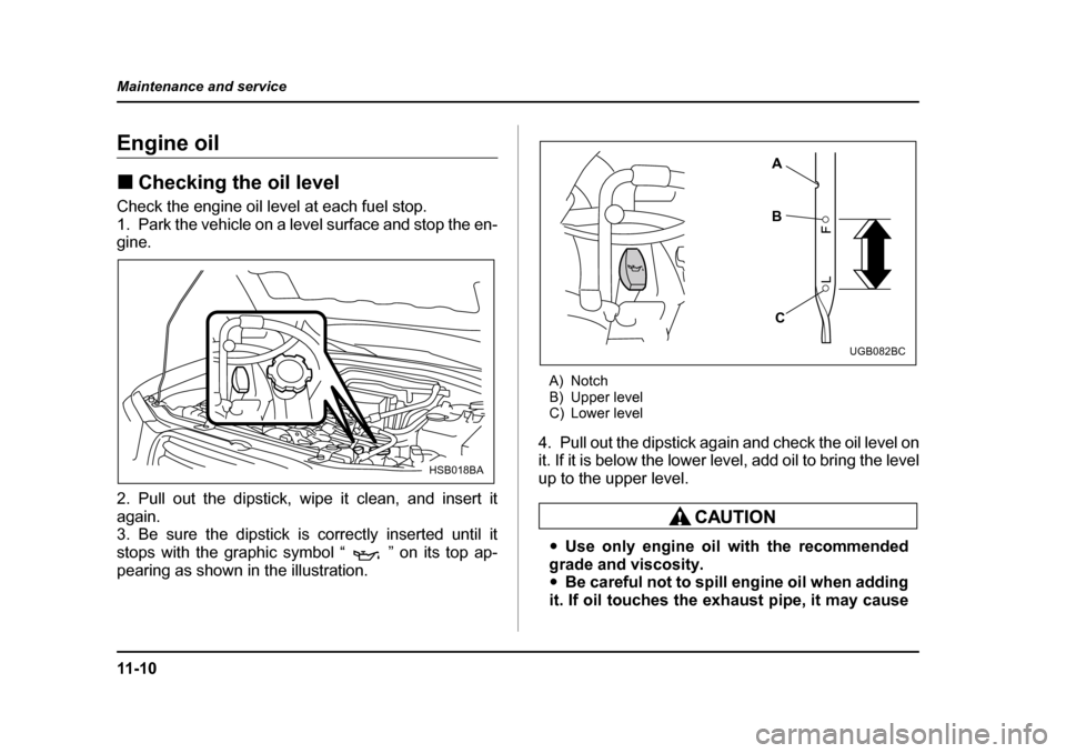 SUBARU FORESTER 2005 SG / 2.G Owners Manual 11 - 1 0
Maintenance and service
Engine oil �„
Checking the oil level
Check the engine oil level at each fuel stop. 
1. Park the vehicle on a level surface and stop the en- 
gine. 
2. Pull out the d