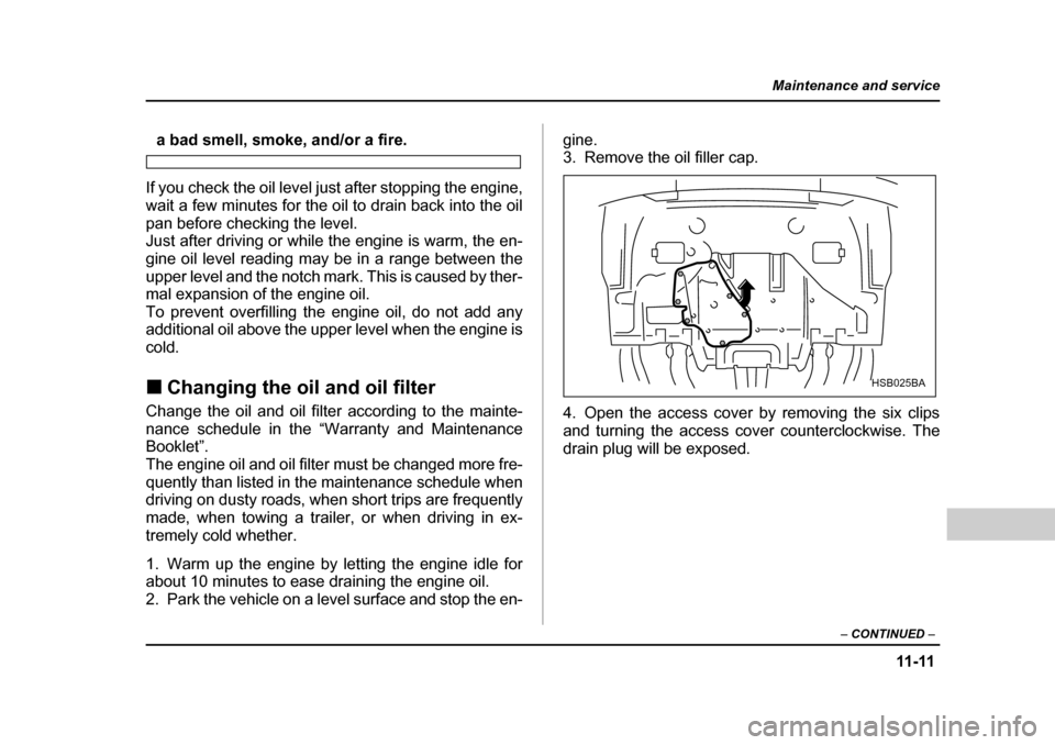 SUBARU FORESTER 2005 SG / 2.G Owners Manual 11-11
Maintenance and service
– CONTINUED  –
a bad smell, smoke, and/or a fire.
If you check the oil level just after stopping the engine, 
wait a few minutes for the oil to drain back into the oi