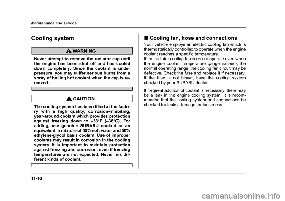 SUBARU FORESTER 2005 SG / 2.G Owners Manual 11 - 1 6
Maintenance and service
Cooling system
Never attempt to remove the radiator cap until 
the engine has been shut off and has cooled
down completely. Since the coolant is under 
pressure, you m