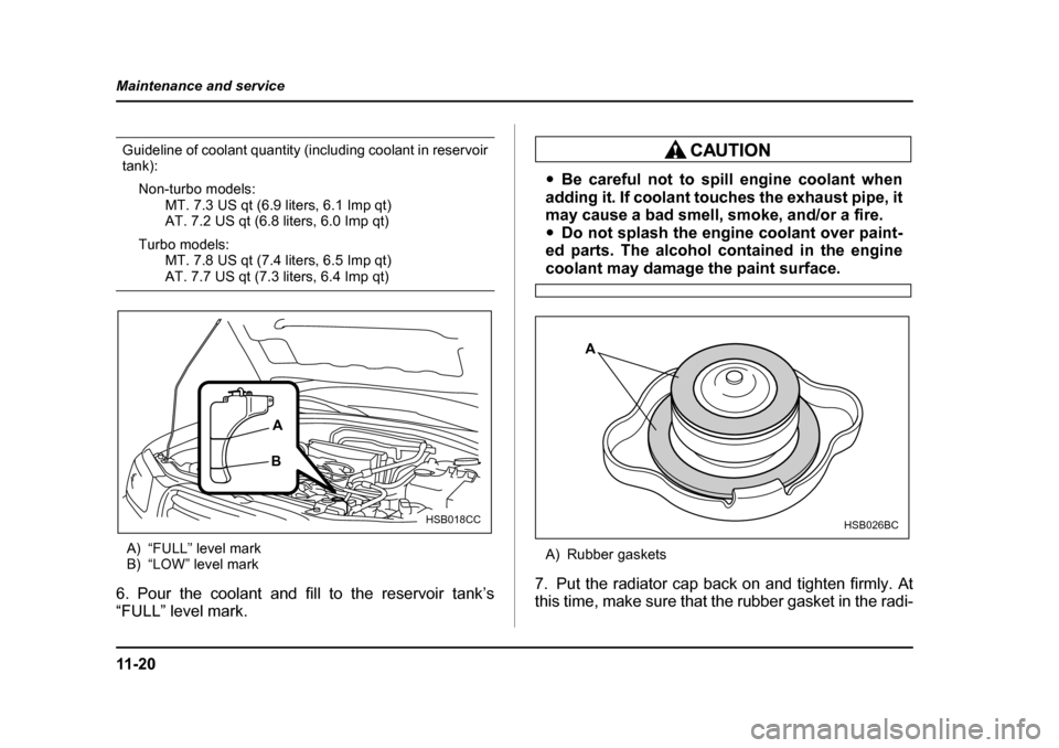 SUBARU FORESTER 2005 SG / 2.G Owners Manual 11 - 2 0
Maintenance and service
Guideline of coolant quantity (including coolant in reservoir tank):
Non-turbo models: MT. 7.3 US qt (6.9 liters, 6.1 Imp qt)
AT. 7.2 US qt (6.8 liters, 6.0 Imp qt)
Tu