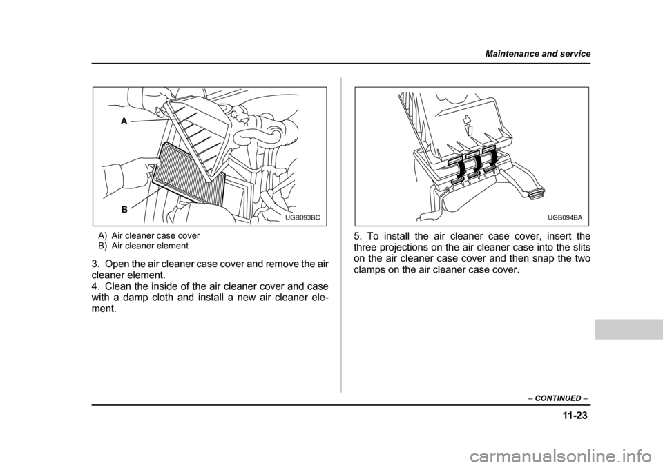 SUBARU FORESTER 2005 SG / 2.G Owners Manual 11 -2 3
Maintenance and service
– CONTINUED  –
A) Air cleaner case cover 
B) Air cleaner element
3. Open the air cleaner case cover and remove the air 
cleaner element. 
4. Clean the inside of the