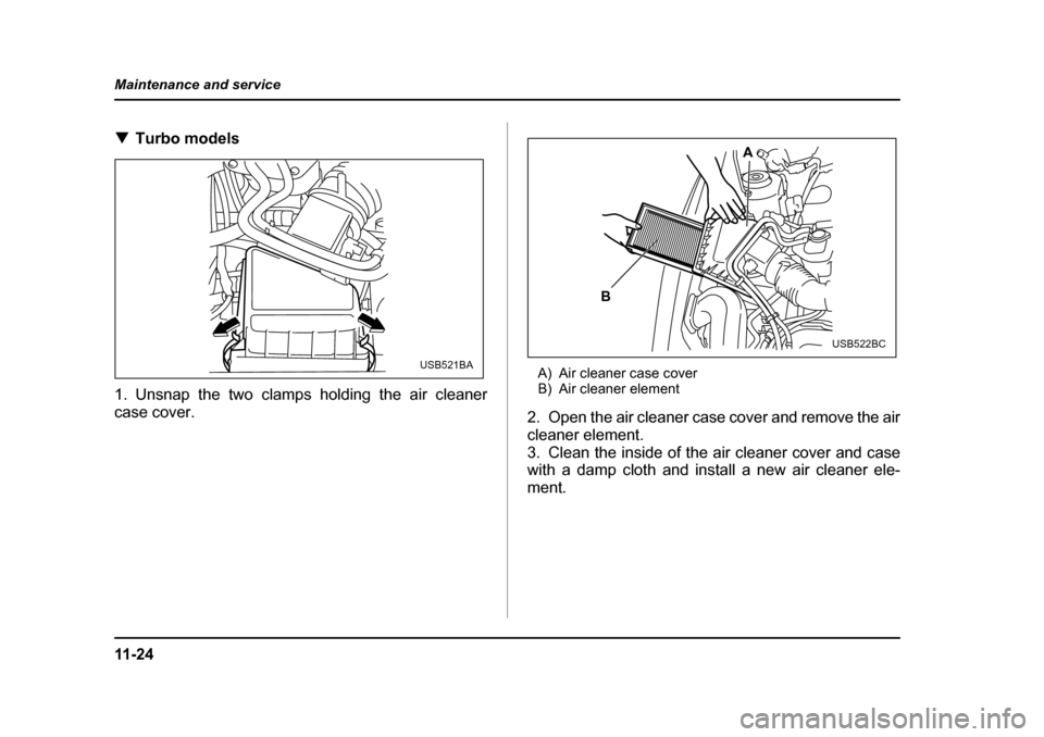 SUBARU FORESTER 2005 SG / 2.G Owners Manual 11 - 2 4
Maintenance and service
�T
Turbo models
1. Unsnap the two clamps holding the air cleaner case cover. A) Air cleaner case cover 
B) Air cleaner element
2. Open the air cleaner case cover and r