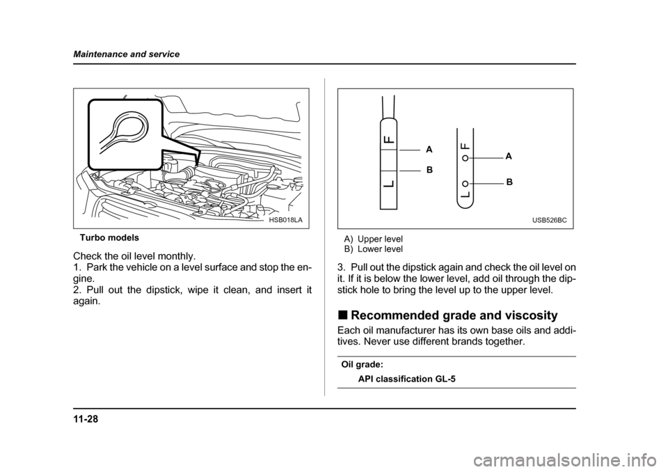 SUBARU FORESTER 2005 SG / 2.G Owners Manual 11 - 2 8
Maintenance and service
Turbo models
Check the oil level monthly. 
1. Park the vehicle on a level surface and stop the en- 
gine.
2. Pull out the dipstick, wipe it clean, and insert it 
again