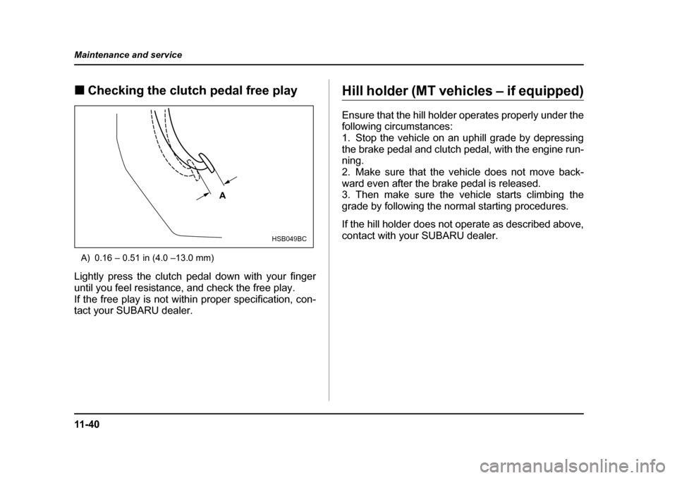 SUBARU FORESTER 2005 SG / 2.G Owners Manual 11 - 4 0
Maintenance and service
�„
Checking the clutch pedal free play
A) 0.16 – 0.51 in (4.0 –13.0 mm)
Lightly press the clutch pedal down with your finger 
until you feel resistance, and chec