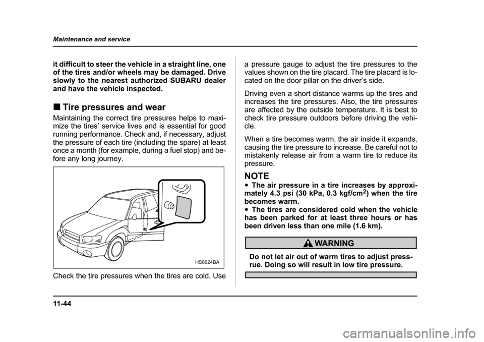 SUBARU FORESTER 2005 SG / 2.G Owners Manual 11 - 4 4
Maintenance and service
it difficult to steer the vehicle in a straight line, one 
of the tires and/or wheels may be damaged. Drive
slowly to the nearest authorized SUBARU dealer 
and have th