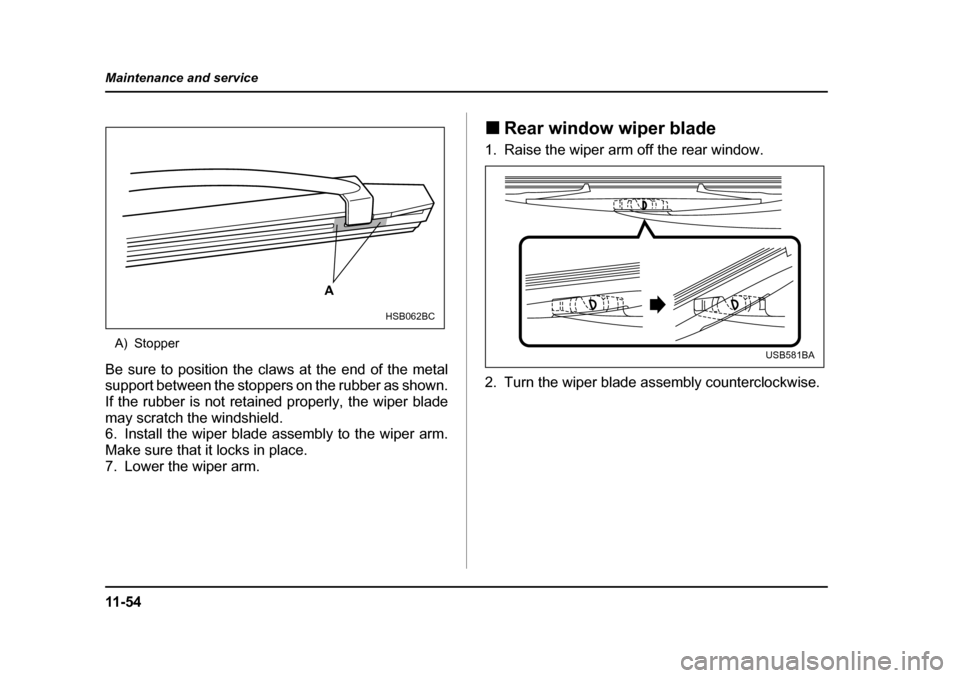 SUBARU FORESTER 2005 SG / 2.G Owners Manual 11 - 5 4
Maintenance and service
A) Stopper
Be sure to position the claws at the end of the metal 
support between the stoppers on the rubber as shown.
If the rubber is not retained properly, the wipe