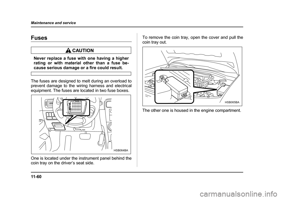 SUBARU FORESTER 2005 SG / 2.G Owners Manual 11 - 6 0
Maintenance and service
Fuses
Never replace a fuse with one having a higher 
rating or with material other than a fuse be-
cause serious damage or a fire could result.
The fuses are designed 